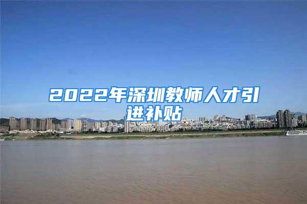 2022年深圳教師人才引進(jìn)補(bǔ)貼