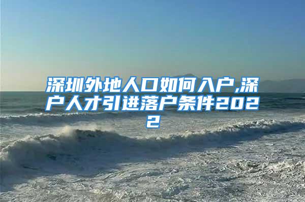 深圳外地人口如何入戶(hù),深戶(hù)人才引進(jìn)落戶(hù)條件2022