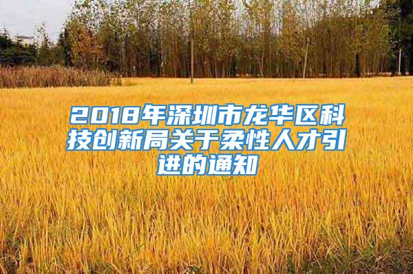 2018年深圳市龍華區(qū)科技創(chuàng)新局關(guān)于柔性人才引進(jìn)的通知