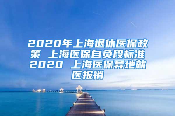 2020年上海退休醫(yī)保政策 上海醫(yī)保自負段標準2020 上海醫(yī)保異地就醫(yī)報銷