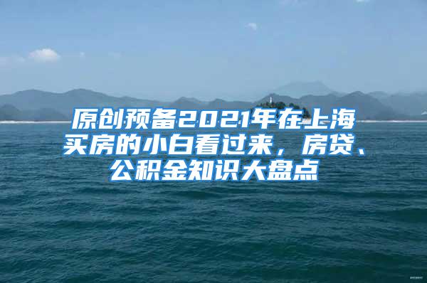 原創(chuàng)預(yù)備2021年在上海買房的小白看過來，房貸、公積金知識大盤點(diǎn)