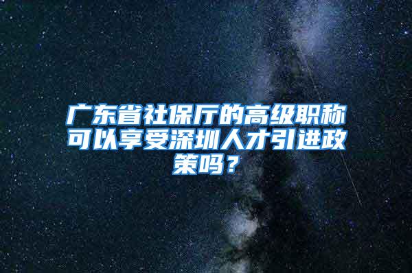 廣東省社保廳的高級職稱可以享受深圳人才引進(jìn)政策嗎？