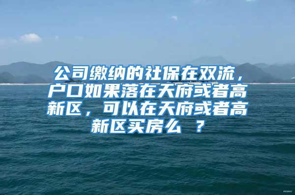 公司繳納的社保在雙流，戶口如果落在天府或者高新區(qū)，可以在天府或者高新區(qū)買房么 ？