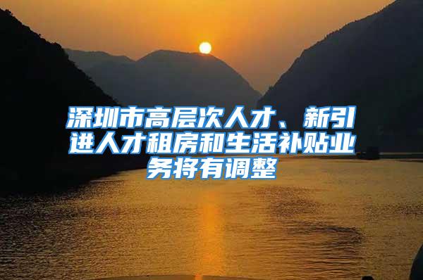 深圳市高層次人才、新引進(jìn)人才租房和生活補(bǔ)貼業(yè)務(wù)將有調(diào)整