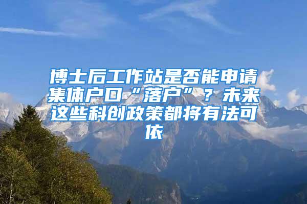 博士后工作站是否能申請(qǐng)集體戶(hù)口“落戶(hù)”？未來(lái)這些科創(chuàng)政策都將有法可依