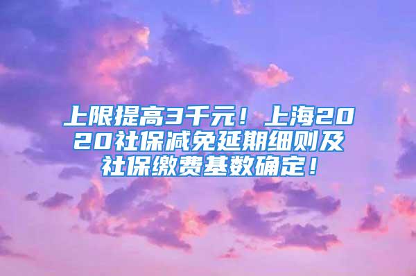 上限提高3千元！上海2020社保減免延期細(xì)則及社保繳費(fèi)基數(shù)確定！