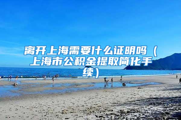 離開上海需要什么證明嗎（上海市公積金提取簡化手續(xù)）