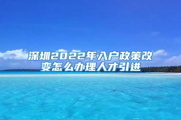 深圳2022年入戶(hù)政策改變?cè)趺崔k理人才引進(jìn)