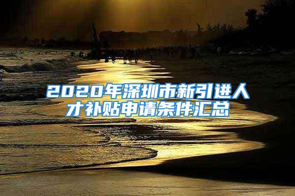 2020年深圳市新引進人才補貼申請條件匯總