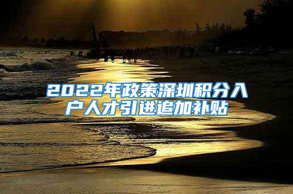 2022年政策深圳積分入戶人才引進(jìn)追加補(bǔ)貼