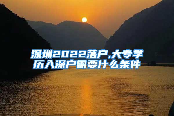 深圳2022落戶,大專學(xué)歷入深戶需要什么條件