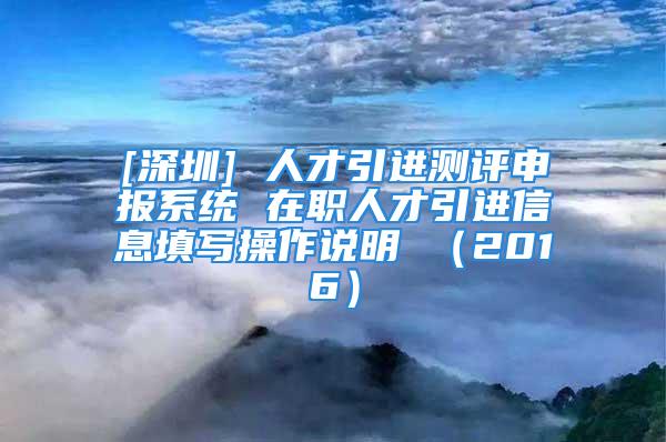 [深圳] 人才引進測評申報系統(tǒng) 在職人才引進信息填寫操作說明 （2016）