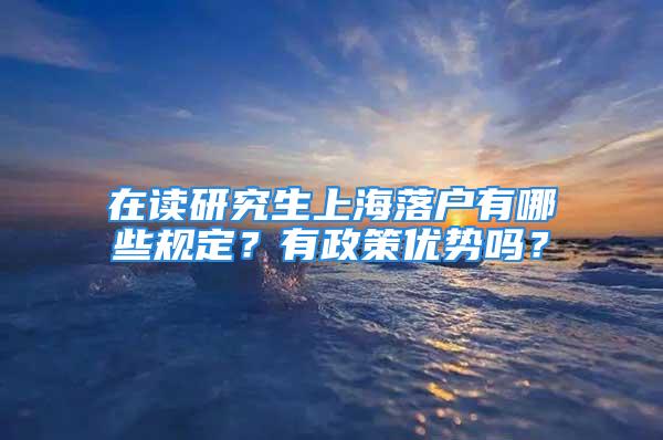 在讀研究生上海落戶有哪些規(guī)定？有政策優(yōu)勢嗎？