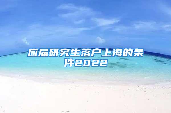 應(yīng)屆研究生落戶上海的條件2022