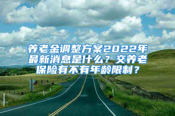 養(yǎng)老金調(diào)整方案2022年最新消息是什么？交養(yǎng)老保險(xiǎn)有不有年齡限制？