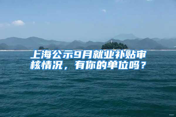 上海公示9月就業(yè)補(bǔ)貼審核情況，有你的單位嗎？