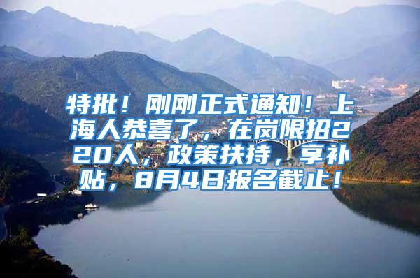 特批！剛剛正式通知！上海人恭喜了，在崗限招220人，政策扶持，享補貼，8月4日報名截止！