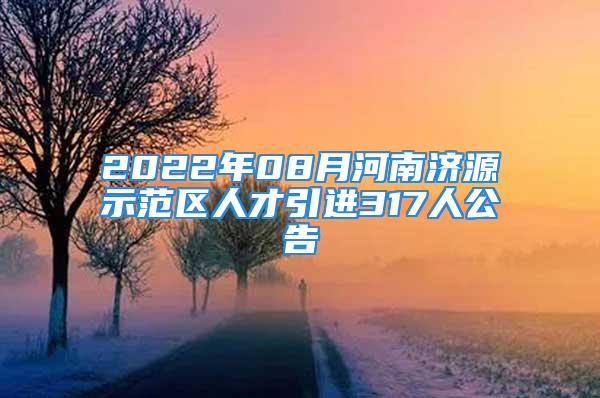 2022年08月河南濟(jì)源示范區(qū)人才引進(jìn)317人公告