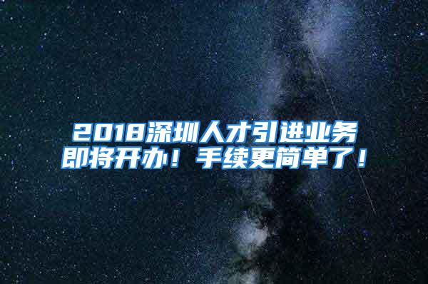 2018深圳人才引進(jìn)業(yè)務(wù)即將開辦！手續(xù)更簡單了！