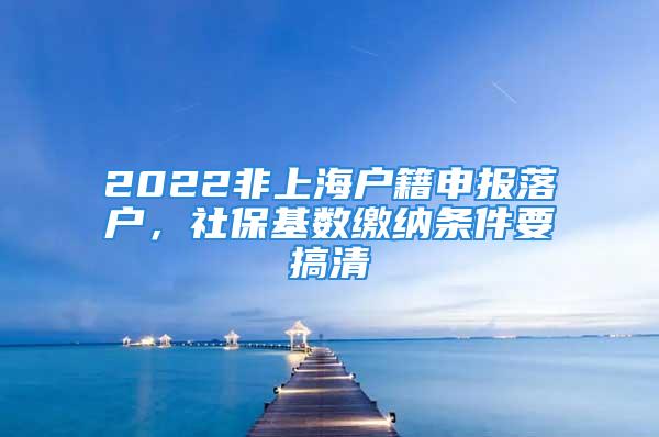 2022非上海戶籍申報落戶，社?；鶖?shù)繳納條件要搞清