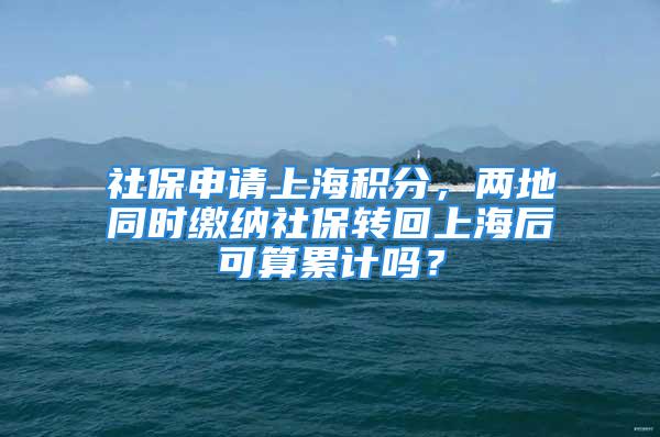 社保申請上海積分，兩地同時繳納社保轉(zhuǎn)回上海后可算累計嗎？