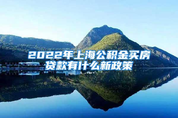 2022年上海公積金買房貸款有什么新政策