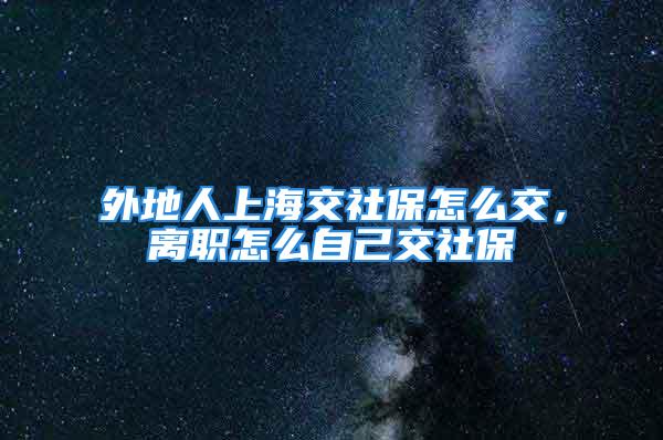 外地人上海交社保怎么交，離職怎么自己交社保