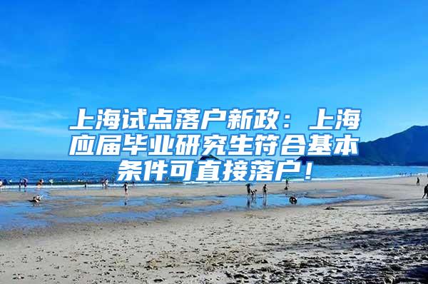 上海試點落戶新政：上海應屆畢業(yè)研究生符合基本條件可直接落戶！