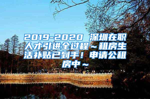 2019-2020 深圳在職人才引進全過程～租房生活補貼已到手！申請公租房中～