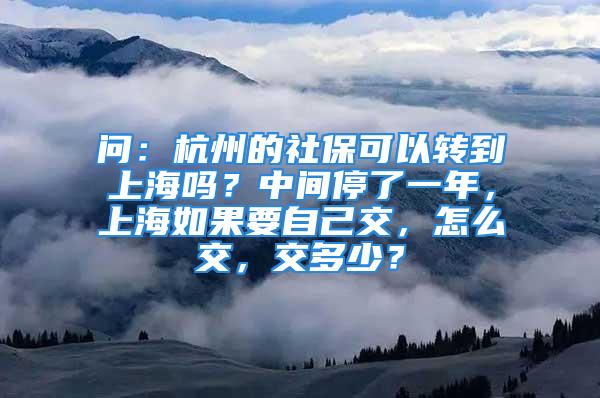 問：杭州的社保可以轉(zhuǎn)到上海嗎？中間停了一年，上海如果要自己交，怎么交，交多少？