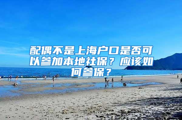 配偶不是上海戶口是否可以參加本地社保？應該如何參保？