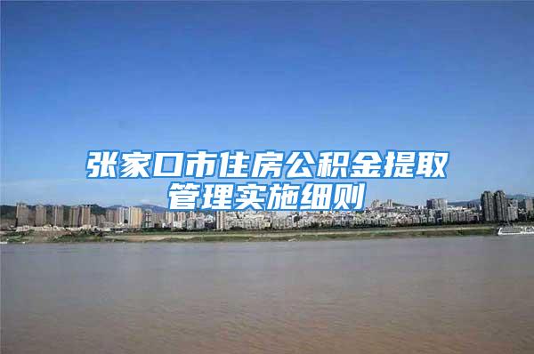 張家口市住房公積金提取管理實施細則