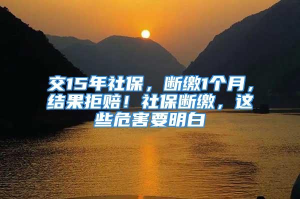 交15年社保，斷繳1個月，結(jié)果拒賠！社保斷繳，這些危害要明白