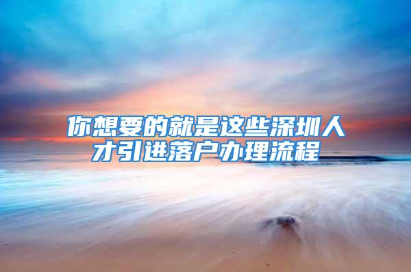 你想要的就是這些深圳人才引進落戶辦理流程