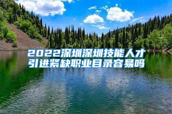 2022深圳深圳技能人才引進(jìn)緊缺職業(yè)目錄容易嗎