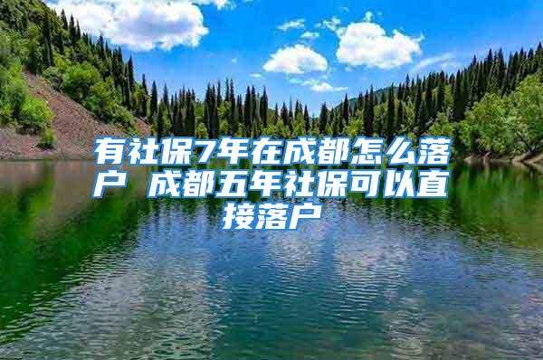 有社保7年在成都怎么落戶(hù) 成都五年社?？梢灾苯勇鋺?hù)