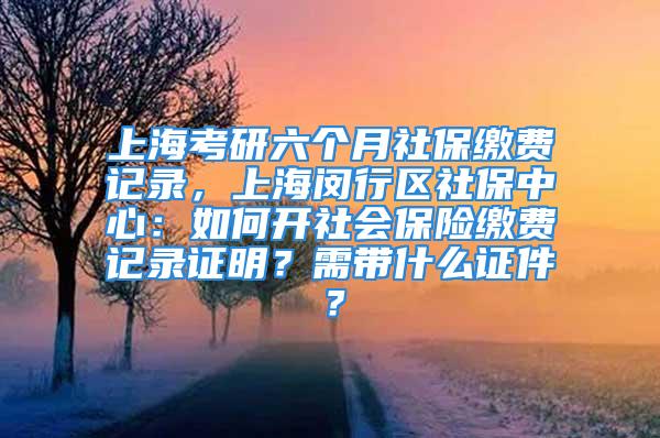 上?？佳辛鶄€(gè)月社保繳費(fèi)記錄，上海閔行區(qū)社保中心：如何開社會(huì)保險(xiǎn)繳費(fèi)記錄證明？需帶什么證件？