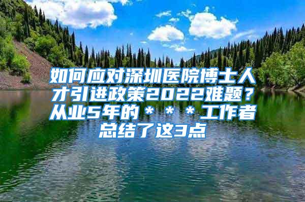 如何應(yīng)對(duì)深圳醫(yī)院博士人才引進(jìn)政策2022難題？從業(yè)5年的＊＊＊工作者總結(jié)了這3點(diǎn)