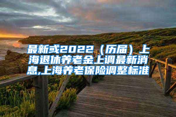 最新或2022（歷屆）上海退休養(yǎng)老金上調(diào)最新消息,上海養(yǎng)老保險(xiǎn)調(diào)整標(biāo)準(zhǔn)