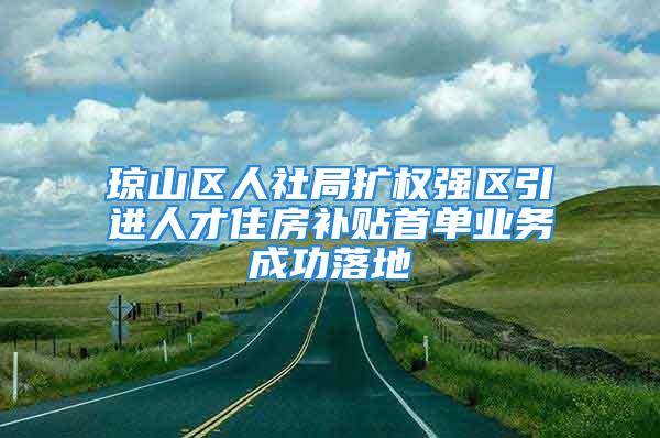 瓊山區(qū)人社局擴權強區(qū)引進人才住房補貼首單業(yè)務成功落地