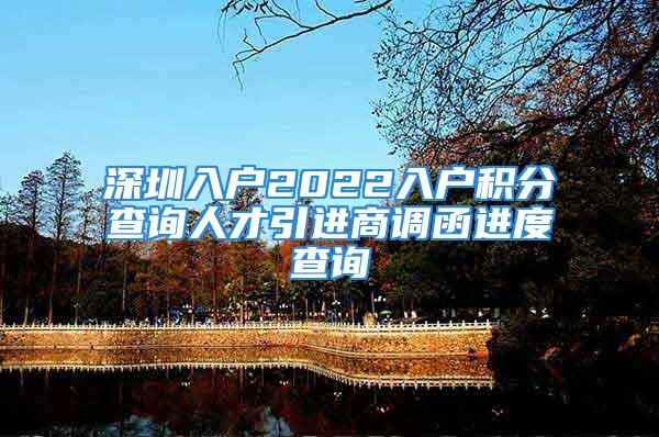 深圳入戶2022入戶積分查詢?nèi)瞬乓M商調(diào)函進度查詢