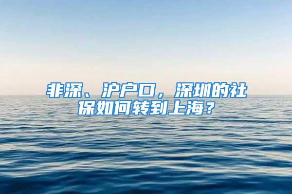 非深、滬戶口，深圳的社保如何轉到上海？