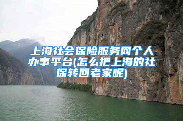 上海社會(huì)保險(xiǎn)服務(wù)網(wǎng)個(gè)人辦事平臺(tái)(怎么把上海的社保轉(zhuǎn)回老家呢)