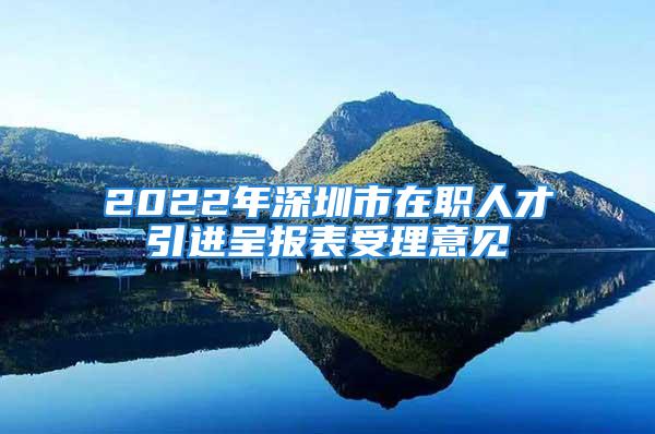 2022年深圳市在職人才引進(jìn)呈報表受理意見