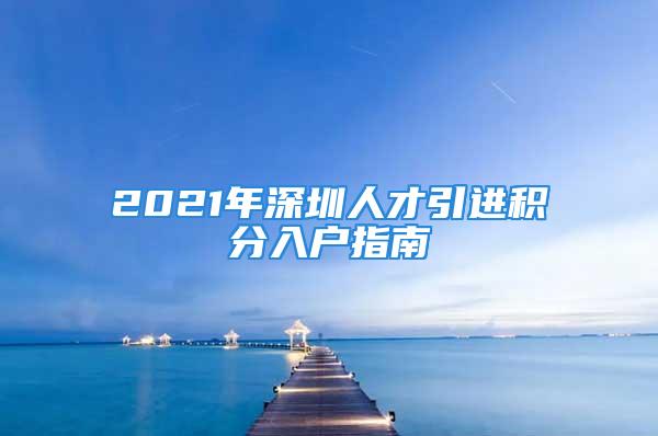 2021年深圳人才引進(jìn)積分入戶指南