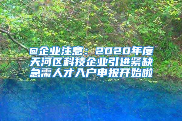 @企業(yè)注意：2020年度天河區(qū)科技企業(yè)引進(jìn)緊缺急需人才入戶申報(bào)開始啦