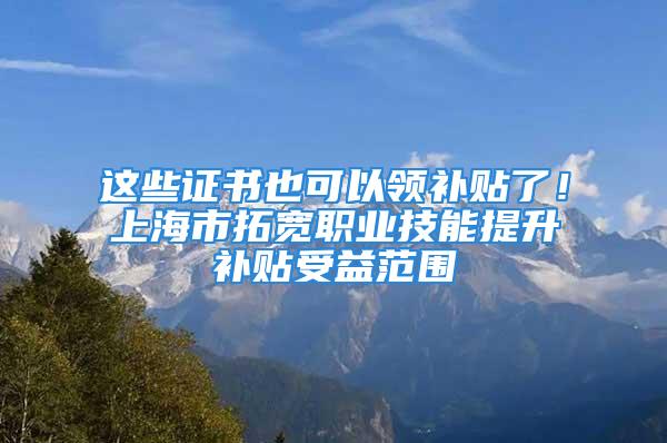 這些證書也可以領(lǐng)補貼了！上海市拓寬職業(yè)技能提升補貼受益范圍