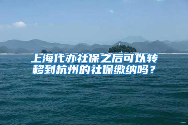 上海代辦社保之后可以轉(zhuǎn)移到杭州的社保繳納嗎？