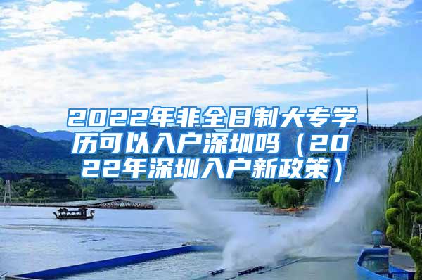 2022年非全日制大專學(xué)歷可以入戶深圳嗎（2022年深圳入戶新政策）