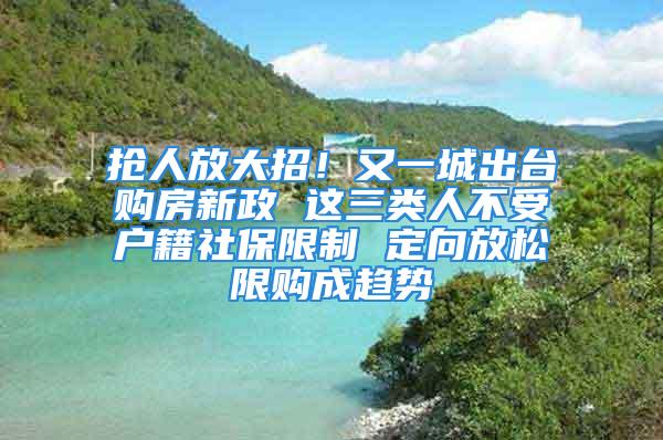 搶人放大招！又一城出臺(tái)購(gòu)房新政 這三類人不受戶籍社保限制 定向放松限購(gòu)成趨勢(shì)